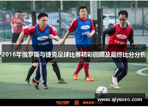 2016年俄罗斯与捷克足球比赛精彩回顾及最终比分分析