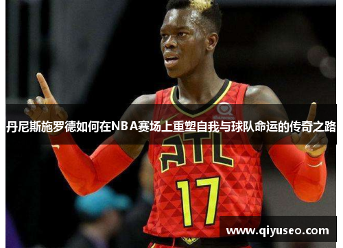 丹尼斯施罗德如何在NBA赛场上重塑自我与球队命运的传奇之路