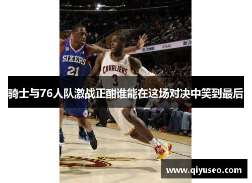 骑士与76人队激战正酣谁能在这场对决中笑到最后