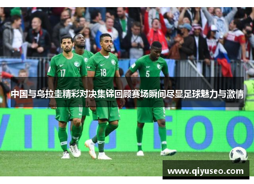 中国与乌拉圭精彩对决集锦回顾赛场瞬间尽显足球魅力与激情