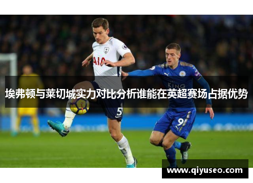 埃弗顿与莱切城实力对比分析谁能在英超赛场占据优势